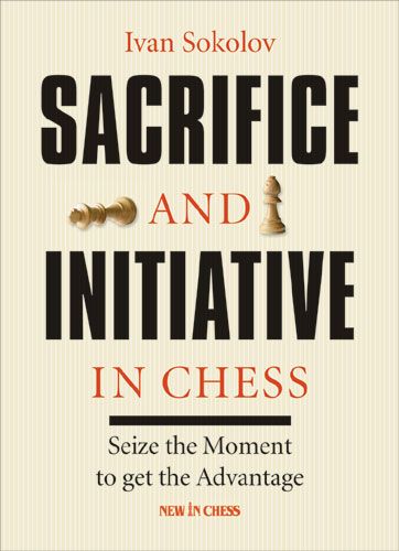 Sacrifice and Initiative in Chess: Seize the Moment to Get the Advantage - Sacrifice and Initiative in Chess: Seize the Moment to Get the Advantage